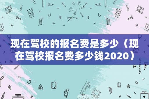 现在驾校的报名费是多少（现在驾校报名费多少钱2020）