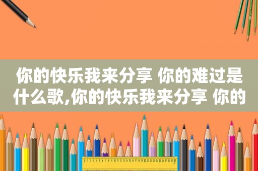 你的快乐我来分享 你的难过是什么歌,你的快乐我来分享 你的难过说说