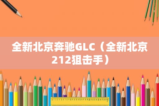 全新北京奔驰GLC（全新北京212狙击手）