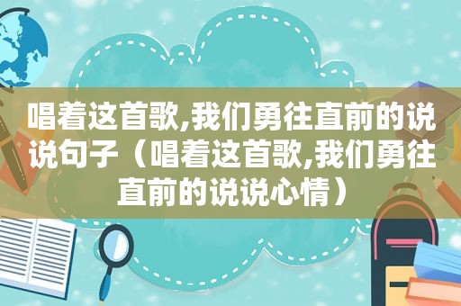 唱着这首歌,我们勇往直前的说说句子（唱着这首歌,我们勇往直前的说说心情）