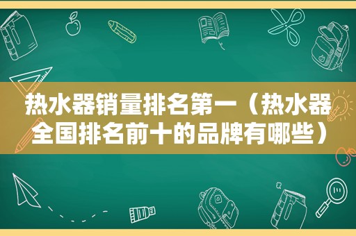 热水器销量排名第一（热水器全国排名前十的品牌有哪些）