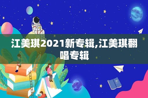 江美琪2021新专辑,江美琪翻唱专辑