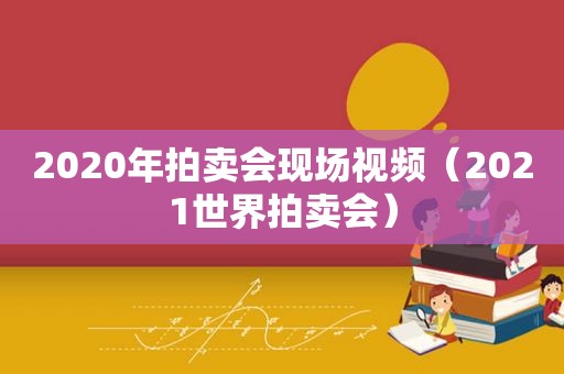 2020年拍卖会现场视频（2021世界拍卖会）