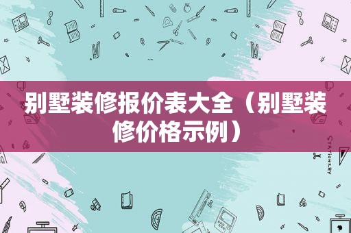 别墅装修报价表大全（别墅装修价格示例）