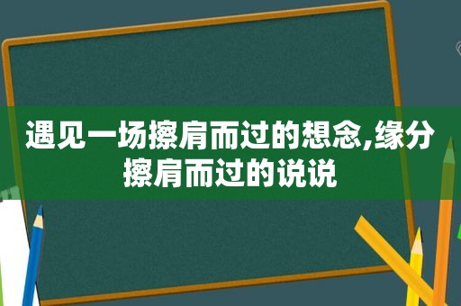 遇见一场擦肩而过的想念,缘分擦肩而过的说说