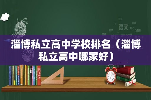 淄博私立高中学校排名（淄博私立高中哪家好）