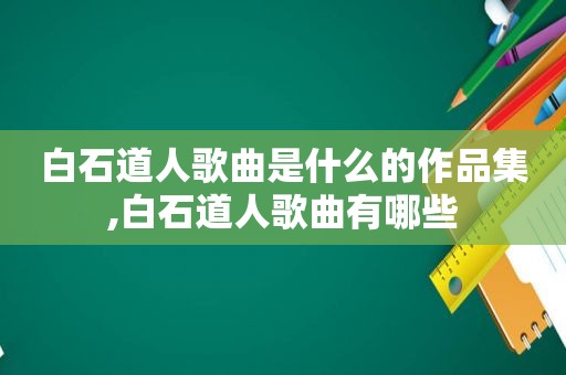 白石道人歌曲是什么的作品集,白石道人歌曲有哪些