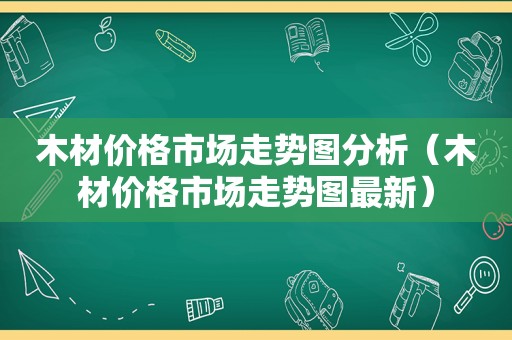 木材价格市场走势图分析（木材价格市场走势图最新）