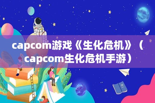 capcom游戏《生化危机》（capcom生化危机手游）