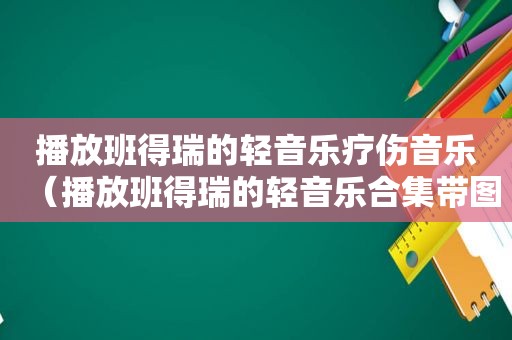 播放班得瑞的轻音乐疗伤音乐（播放班得瑞的轻音乐合集带图片）