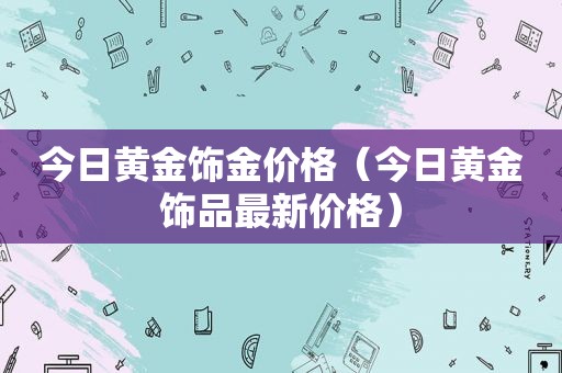 今日黄金饰金价格（今日黄金饰品最新价格）