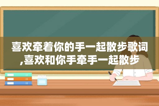 喜欢牵着你的手一起散步歌词,喜欢和你手牵手一起散步