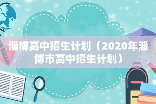 淄博高中招生计划（2020年淄博市高中招生计划）