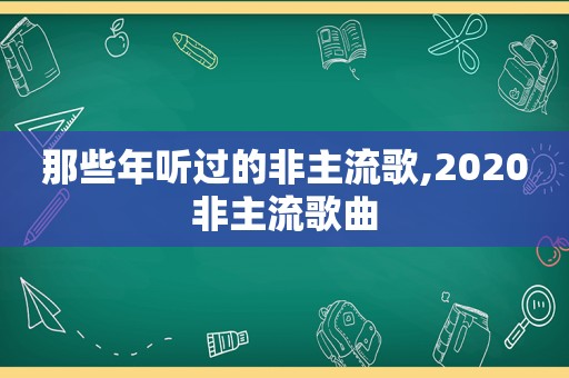 那些年听过的非主流歌,2020非主流歌曲