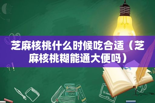 芝麻核桃什么时候吃合适（芝麻核桃糊能通大便吗）