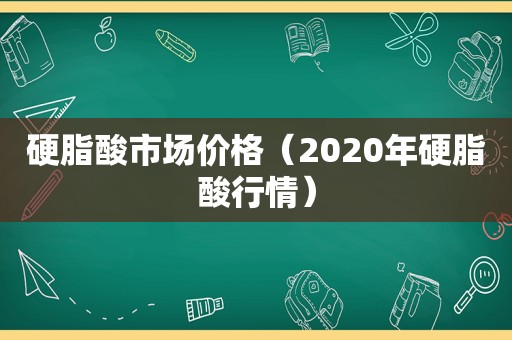 硬脂酸市场价格（2020年硬脂酸行情）