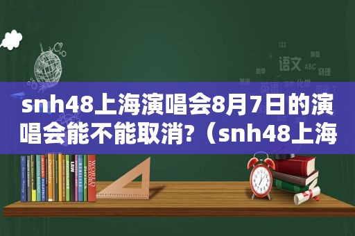 snh48上海演唱会8月7日的演唱会能不能取消?（snh48上海演唱会门票多少钱）