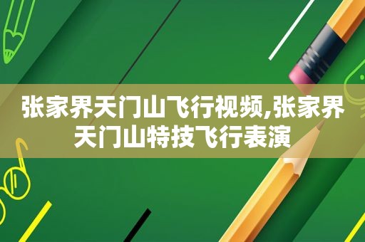 张家界天门山飞行视频,张家界天门山特技飞行表演