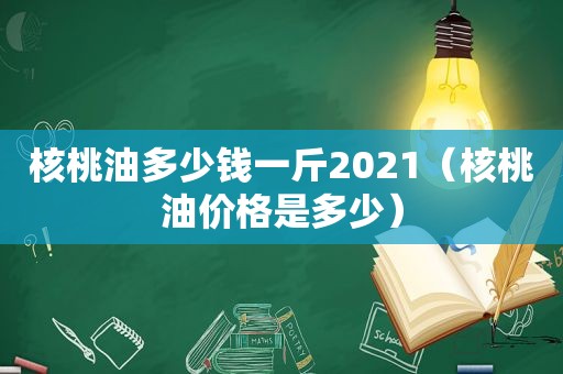 核桃油多少钱一斤2021（核桃油价格是多少）