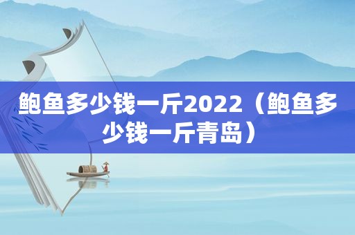 鲍鱼多少钱一斤2022（鲍鱼多少钱一斤青岛）