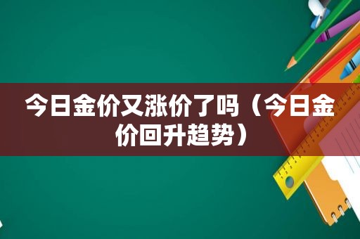 今日金价又涨价了吗（今日金价回升趋势）