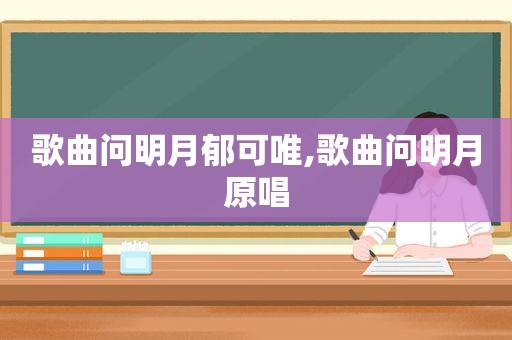 歌曲问明月郁可唯,歌曲问明月原唱