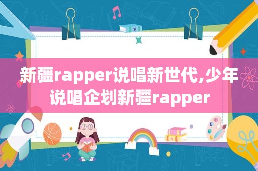 新疆rapper说唱新世代,少年说唱企划新疆rapper