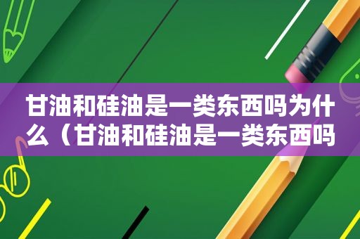 甘油和硅油是一类东西吗为什么（甘油和硅油是一类东西吗能吃吗）