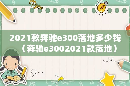 2021款奔驰e300落地多少钱（奔驰e3002021款落地）