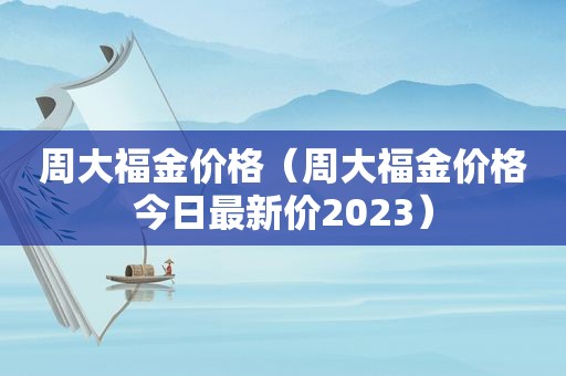 周大福金价格（周大福金价格今日最新价2023）