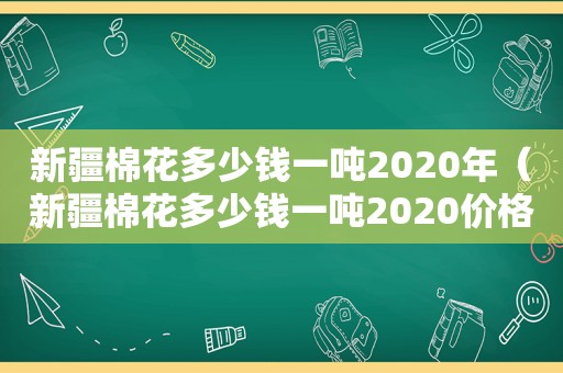 新疆棉花多少钱一吨2020年（新疆棉花多少钱一吨2020价格）