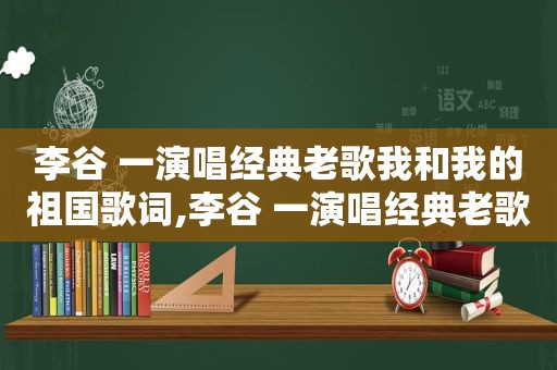 李谷 一演唱经典老歌我和我的祖国歌词,李谷 一演唱经典老歌我和我的祖国MP3