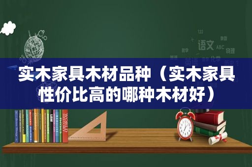 实木家具木材品种（实木家具性价比高的哪种木材好）