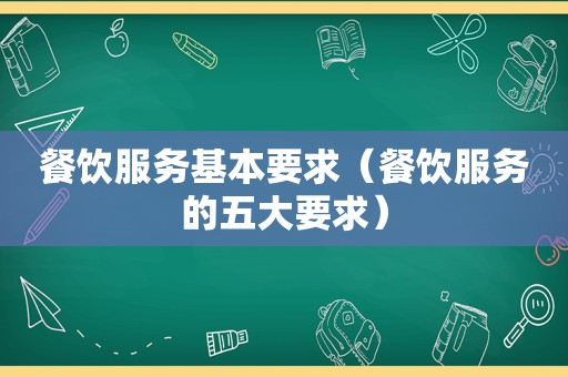 餐饮服务基本要求（餐饮服务的五大要求）