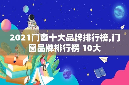 2021门窗十大品牌排行榜,门窗品牌排行榜 10大