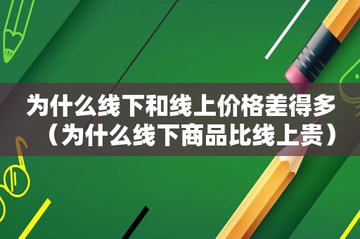 为什么线下和线上价格差得多（为什么线下商品比线上贵）