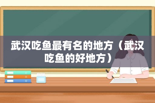 武汉吃鱼最有名的地方（武汉吃鱼的好地方）