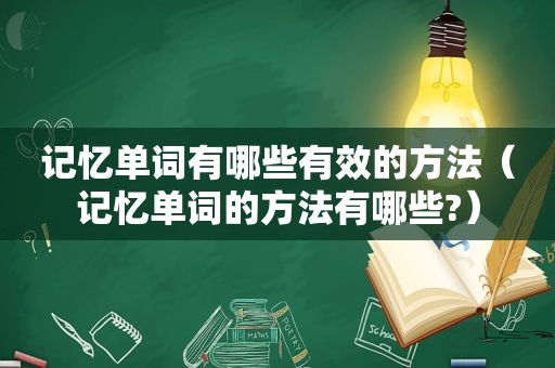 记忆单词有哪些有效的方法（记忆单词的方法有哪些?）