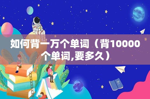 如何背一万个单词（背10000个单词,要多久）