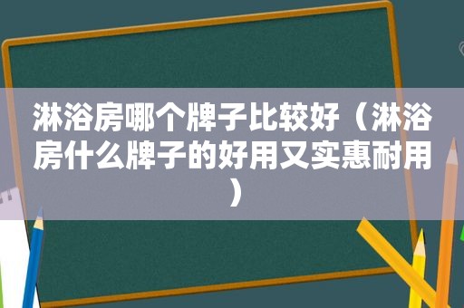 淋浴房哪个牌子比较好（淋浴房什么牌子的好用又实惠耐用）