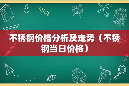 不锈钢价格分析及走势（不锈钢当日价格）