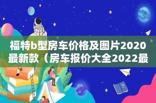 福特b型房车价格及图片2020最新款（房车报价大全2022最新汽车报价）