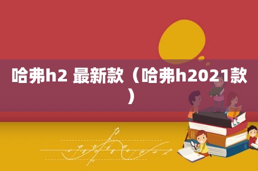 哈弗h2 最新款（哈弗h2021款）