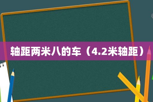 轴距两米八的车（4.2米轴距）