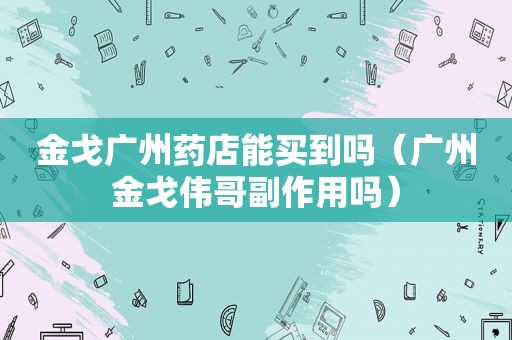 金戈广州药店能买到吗（广州金戈伟哥副作用吗）