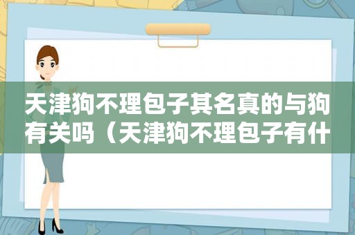 天津狗不理包子其名真的与狗有关吗（天津狗不理包子有什么特点）