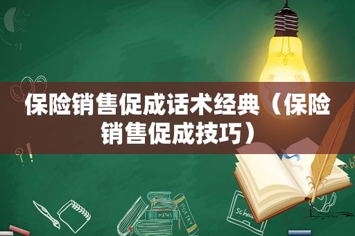 保险销售促成话术经典（保险销售促成技巧）