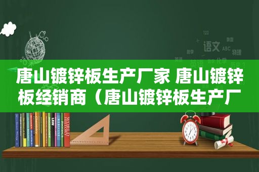 唐山镀锌板生产厂家 唐山镀锌板经销商（唐山镀锌板生产厂家电话）