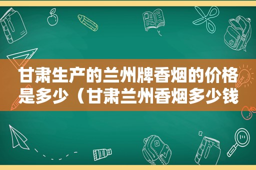 甘肃生产的 *** 牌香烟的价格是多少（甘肃 *** 香烟多少钱一盒）