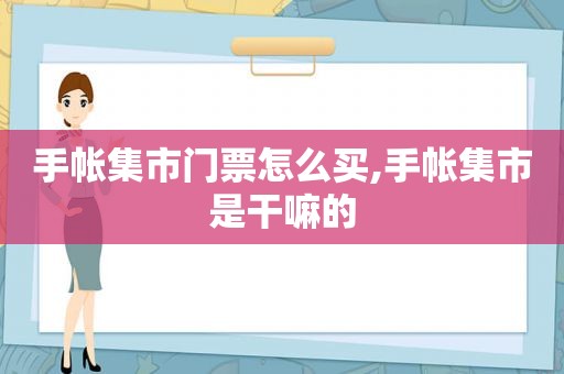 手帐集市门票怎么买,手帐集市是干嘛的